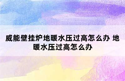 威能壁挂炉地暖水压过高怎么办 地暖水压过高怎么办